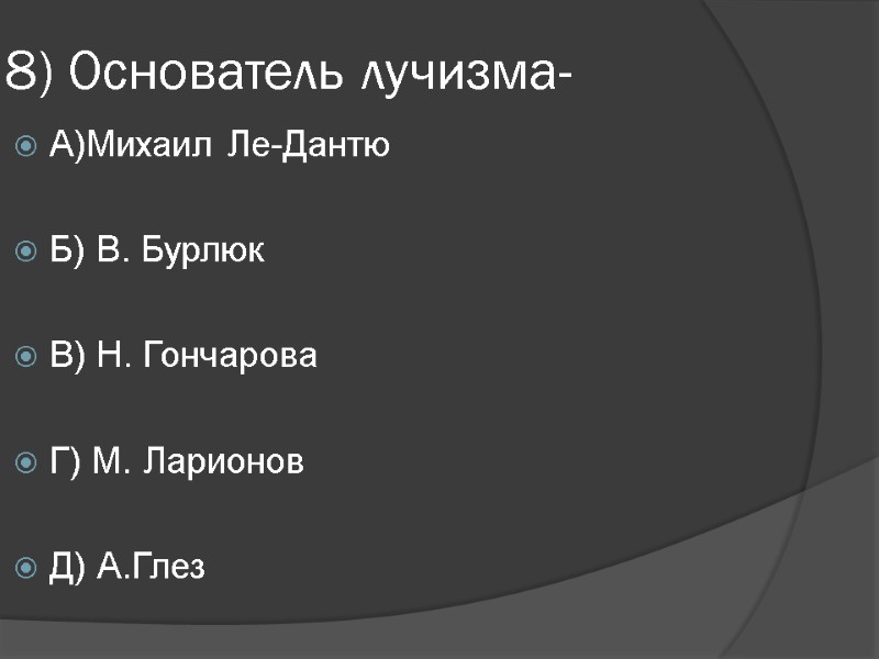 8) Основатель лучизма- А)Михаил Ле-Дантю  Б) В. Бурлюк  В) Н. Гончарова 